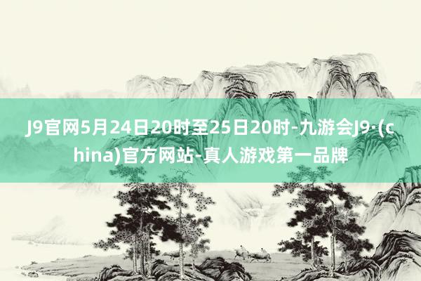 J9官网5月24日20时至25日20时-九游会J9·(china)官方网站-真人游戏第一品牌