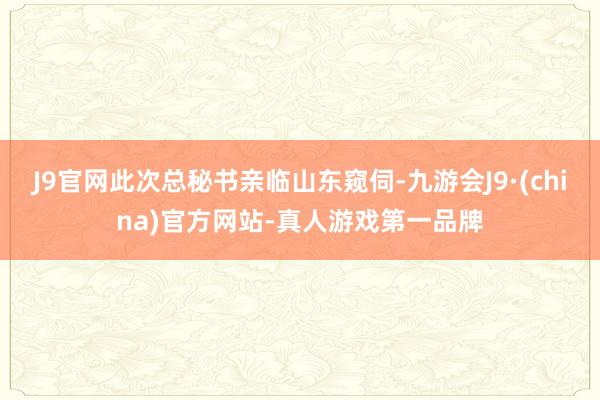 J9官网此次总秘书亲临山东窥伺-九游会J9·(china)官方网站-真人游戏第一品牌