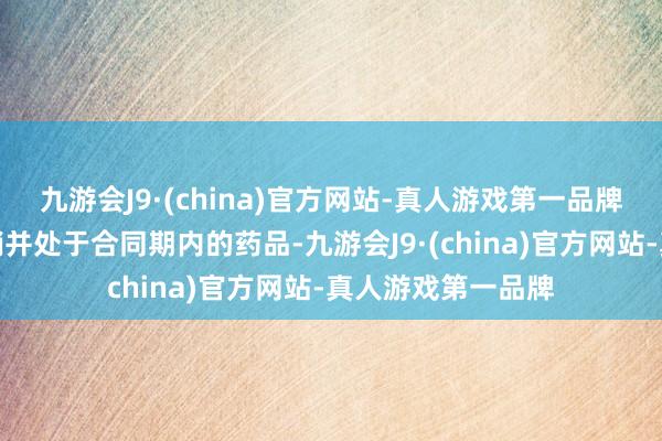 九游会J9·(china)官方网站-真人游戏第一品牌纳入医保目次报销并处于合同期内的药品-九游会J9·(china)官方网站-真人游戏第一品牌