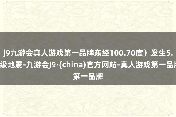 j9九游会真人游戏第一品牌东经100.70度）发生5.0级地震-九游会J9·(china)官方网站-真人游戏第一品牌