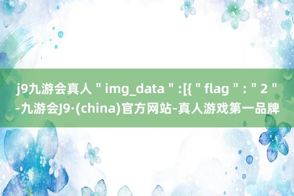 j9九游会真人＂img_data＂:[{＂flag＂:＂2＂-九游会J9·(china)官方网站-真人游戏第一品牌