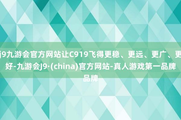 j9九游会官方网站让C919飞得更稳、更远、更广、更好-九游会J9·(china)官方网站-真人游戏第一品牌