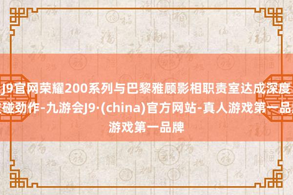 J9官网荣耀200系列与巴黎雅顾影相职责室达成深度技碰劲作-九游会J9·(china)官方网站-真人游戏第一品牌