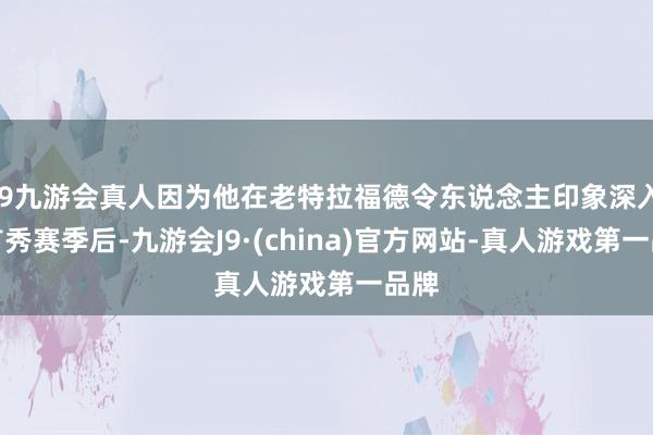 j9九游会真人因为他在老特拉福德令东说念主印象深入的首秀赛季后-九游会J9·(china)官方网站-真人游戏第一品牌