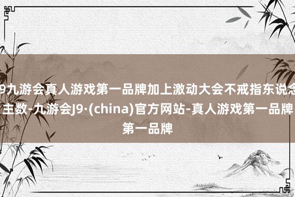 j9九游会真人游戏第一品牌加上激动大会不戒指东说念主数-九游会J9·(china)官方网站-真人游戏第一品牌