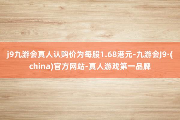 j9九游会真人认购价为每股1.68港元-九游会J9·(china)官方网站-真人游戏第一品牌