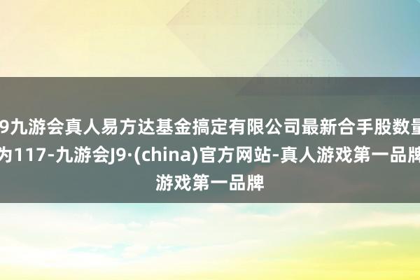 j9九游会真人易方达基金搞定有限公司最新合手股数量为117-九游会J9·(china)官方网站-真人游戏第一品牌