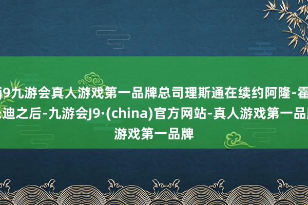 j9九游会真人游戏第一品牌总司理斯通在续约阿隆-霍乐迪之后-九游会J9·(china)官方网站-真人游戏第一品牌