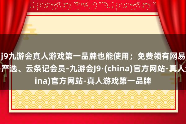 j9九游会真人游戏第一品牌也能使用；免费领有网易云音乐、网易严选、云条记会员-九游会J9·(china)官方网站-真人游戏第一品牌