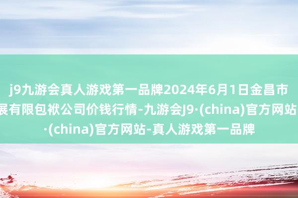 j9九游会真人游戏第一品牌2024年6月1日金昌市金川自然农产物发展有限包袱公司价钱行情-九游会J9·(china)官方网站-真人游戏第一品牌