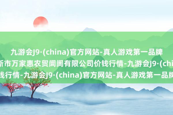 九游会J9·(china)官方网站-真人游戏第一品牌2024年6月1日鄂尔多斯市万家惠农贸阛阓有限公司价钱行情-九游会J9·(china)官方网站-真人游戏第一品牌