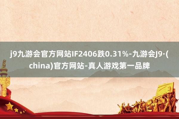 j9九游会官方网站IF2406跌0.31%-九游会J9·(china)官方网站-真人游戏第一品牌