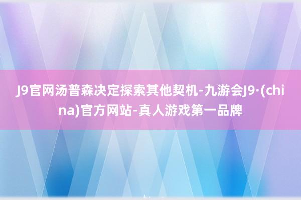 J9官网汤普森决定探索其他契机-九游会J9·(china)官方网站-真人游戏第一品牌