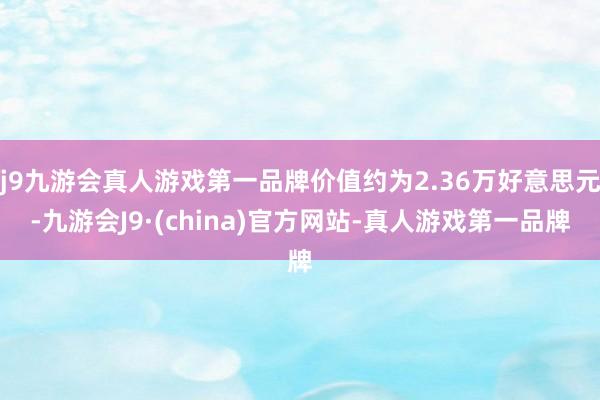 j9九游会真人游戏第一品牌价值约为2.36万好意思元-九游会J9·(china)官方网站-真人游戏第一品牌