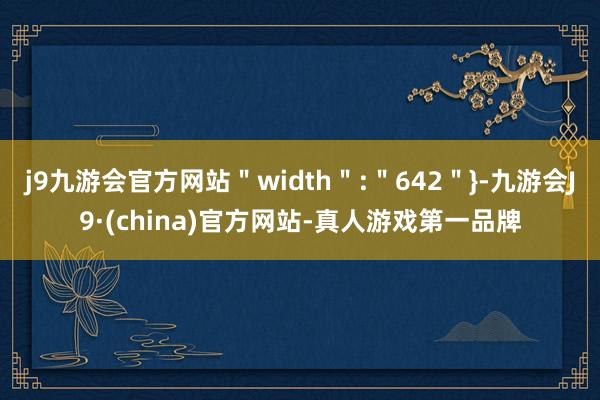 j9九游会官方网站＂width＂:＂642＂}-九游会J9·(china)官方网站-真人游戏第一品牌