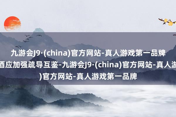 九游会J9·(china)官方网站-真人游戏第一品牌五粮液与郎酒应加强疏导互鉴-九游会J9·(china)官方网站-真人游戏第一品牌