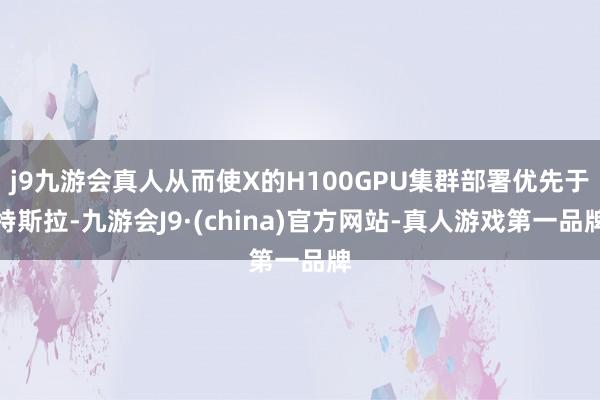 j9九游会真人从而使X的H100GPU集群部署优先于特斯拉-九游会J9·(china)官方网站-真人游戏第一品牌