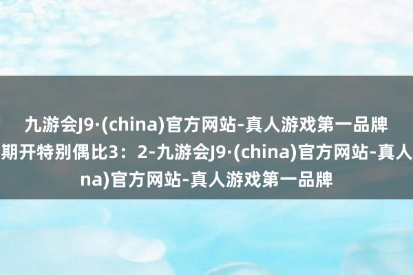 九游会J9·(china)官方网站-真人游戏第一品牌　　奇偶走势：　　上期开特别偶比3：2-九游会J9·(china)官方网站-真人游戏第一品牌