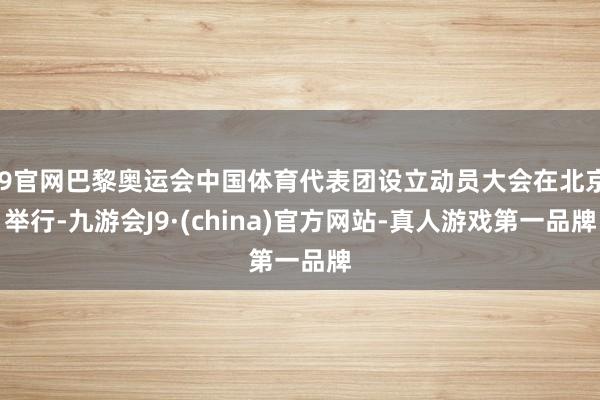 J9官网巴黎奥运会中国体育代表团设立动员大会在北京举行-九游会J9·(china)官方网站-真人游戏第一品牌