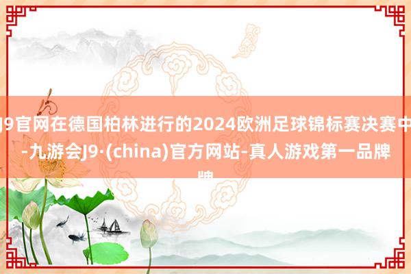 J9官网在德国柏林进行的2024欧洲足球锦标赛决赛中-九游会J9·(china)官方网站-真人游戏第一品牌