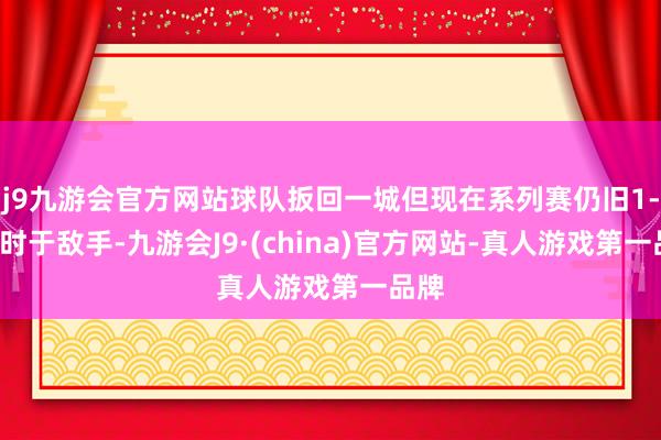 j9九游会官方网站球队扳回一城但现在系列赛仍旧1-3过时于敌手-九游会J9·(china)官方网站-真人游戏第一品牌