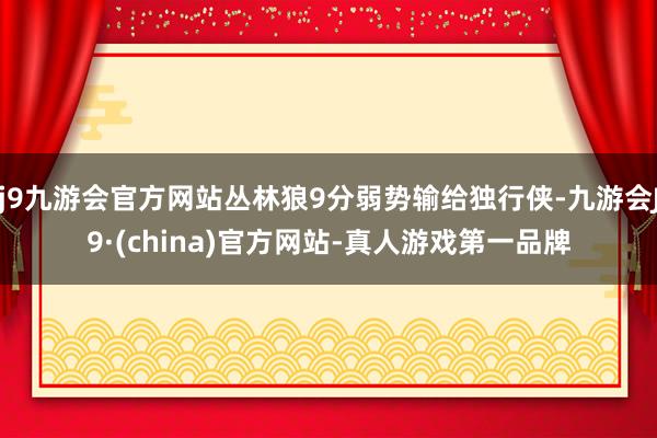 j9九游会官方网站丛林狼9分弱势输给独行侠-九游会J9·(china)官方网站-真人游戏第一品牌