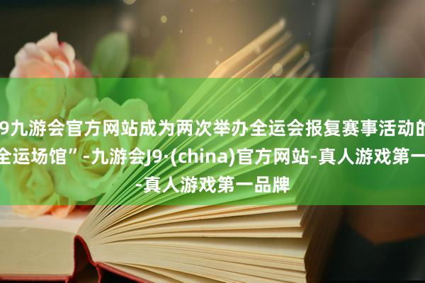 j9九游会官方网站成为两次举办全运会报复赛事活动的“双全运场馆”-九游会J9·(china)官方网站-真人游戏第一品牌