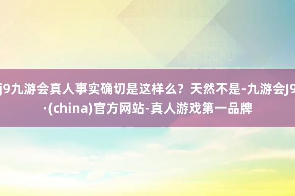 j9九游会真人事实确切是这样么？天然不是-九游会J9·(china)官方网站-真人游戏第一品牌