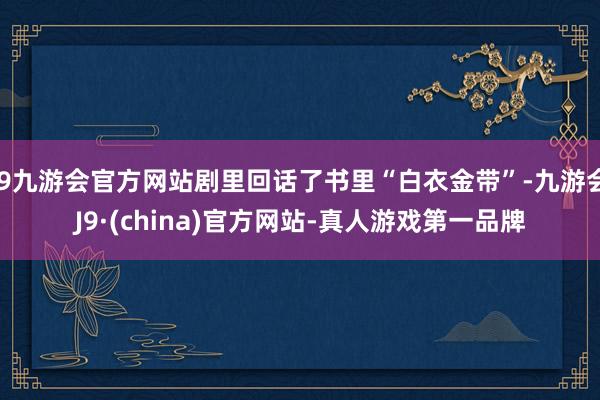 j9九游会官方网站剧里回话了书里“白衣金带”-九游会J9·(china)官方网站-真人游戏第一品牌