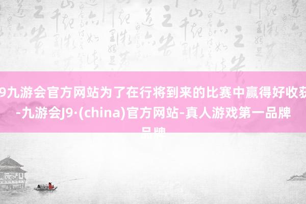 j9九游会官方网站为了在行将到来的比赛中赢得好收获-九游会J9·(china)官方网站-真人游戏第一品牌