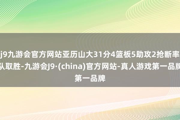 j9九游会官方网站亚历山大31分4篮板5助攻2抢断率队取胜-九游会J9·(china)官方网站-真人游戏第一品牌