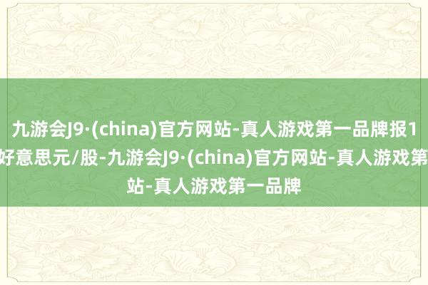 九游会J9·(china)官方网站-真人游戏第一品牌报142.79好意思元/股-九游会J9·(china)官方网站-真人游戏第一品牌