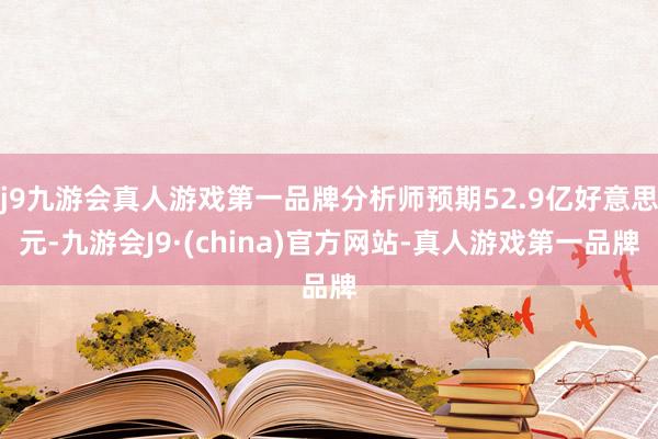 j9九游会真人游戏第一品牌分析师预期52.9亿好意思元-九游会J9·(china)官方网站-真人游戏第一品牌