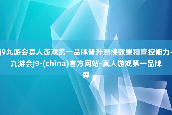 j9九游会真人游戏第一品牌晋升照拂效果和管控能力-九游会J9·(china)官方网站-真人游戏第一品牌