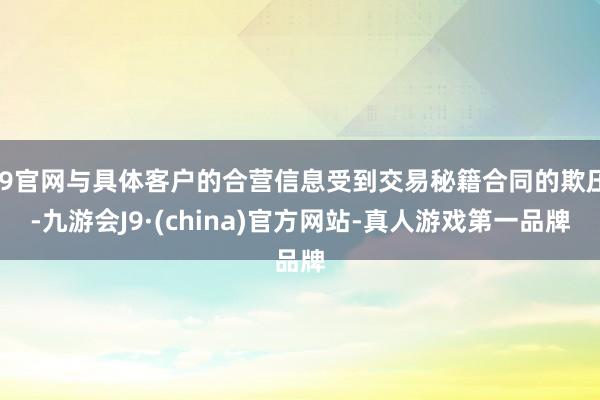 J9官网与具体客户的合营信息受到交易秘籍合同的欺压-九游会J9·(china)官方网站-真人游戏第一品牌