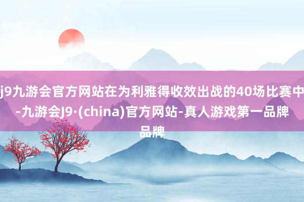 j9九游会官方网站在为利雅得收效出战的40场比赛中-九游会J9·(china)官方网站-真人游戏第一品牌