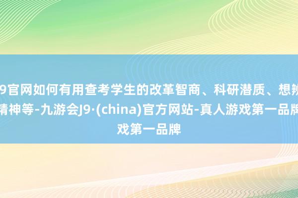 J9官网如何有用查考学生的改革智商、科研潜质、想辨精神等-九游会J9·(china)官方网站-真人游戏第一品牌