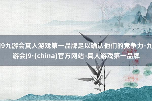 j9九游会真人游戏第一品牌足以确认他们的竞争力-九游会J9·(china)官方网站-真人游戏第一品牌