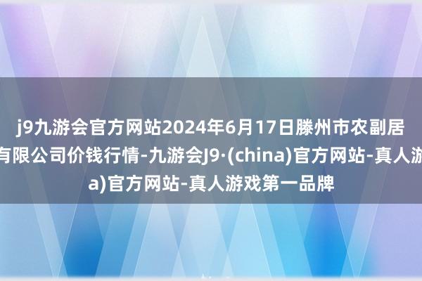 j9九游会官方网站2024年6月17日滕州市农副居品物流中心有限公司价钱行情-九游会J9·(china)官方网站-真人游戏第一品牌