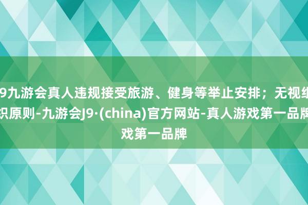 j9九游会真人违规接受旅游、健身等举止安排；无视组织原则-九游会J9·(china)官方网站-真人游戏第一品牌