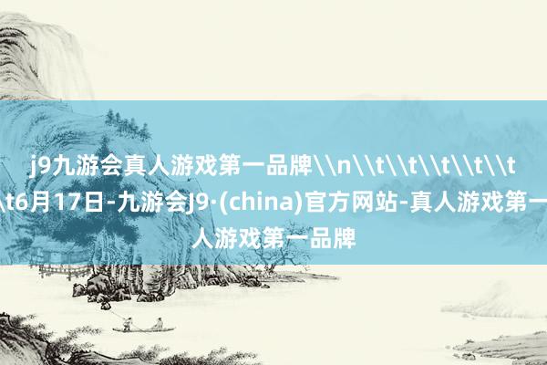 j9九游会真人游戏第一品牌\n\t\t\t\t\t\t\t6月17日-九游会J9·(china)官方网站-真人游戏第一品牌