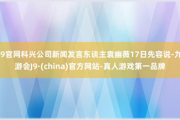 J9官网科兴公司新闻发言东谈主袁幽薇17日先容说-九游会J9·(china)官方网站-真人游戏第一品牌