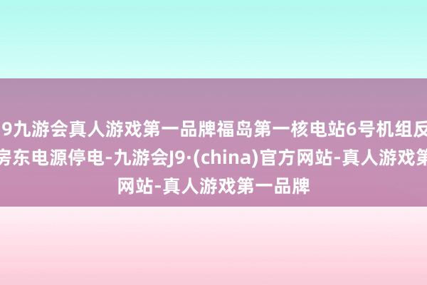 j9九游会真人游戏第一品牌福岛第一核电站6号机组反馈堆厂房东电源停电-九游会J9·(china)官方网站-真人游戏第一品牌