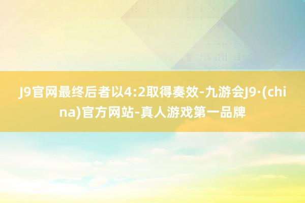 J9官网最终后者以4:2取得奏效-九游会J9·(china)官方网站-真人游戏第一品牌