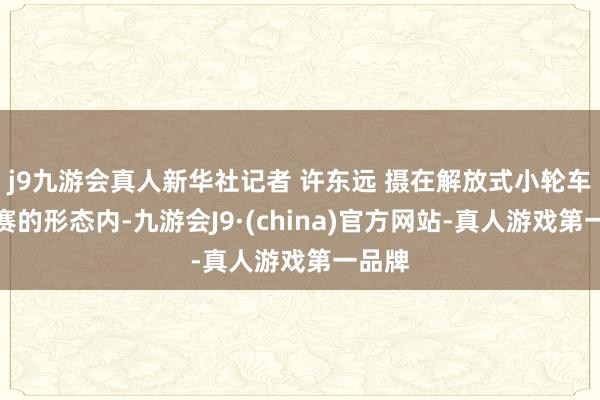 j9九游会真人新华社记者 许东远 摄在解放式小轮车公园赛的形态内-九游会J9·(china)官方网站-真人游戏第一品牌