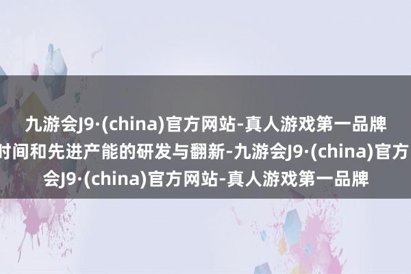 九游会J9·(china)官方网站-真人游戏第一品牌将资源带领向撑执先进时间和先进产能的研发与翻新-九游会J9·(china)官方网站-真人游戏第一品牌