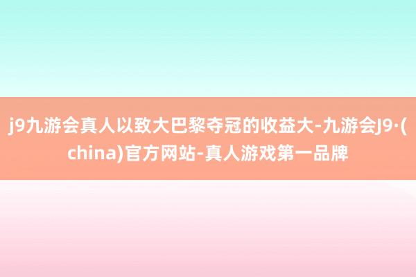 j9九游会真人以致大巴黎夺冠的收益大-九游会J9·(china)官方网站-真人游戏第一品牌