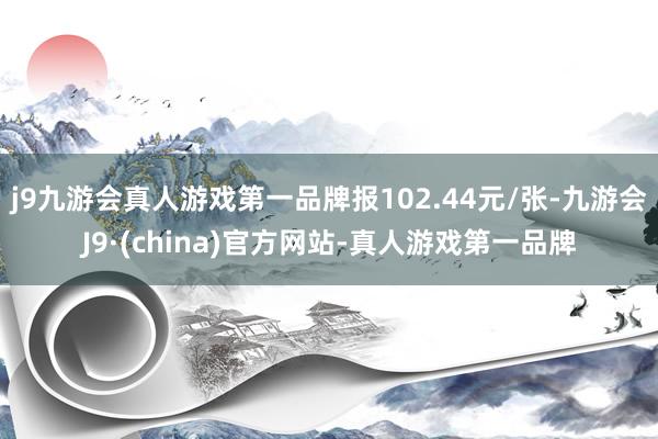 j9九游会真人游戏第一品牌报102.44元/张-九游会J9·(china)官方网站-真人游戏第一品牌