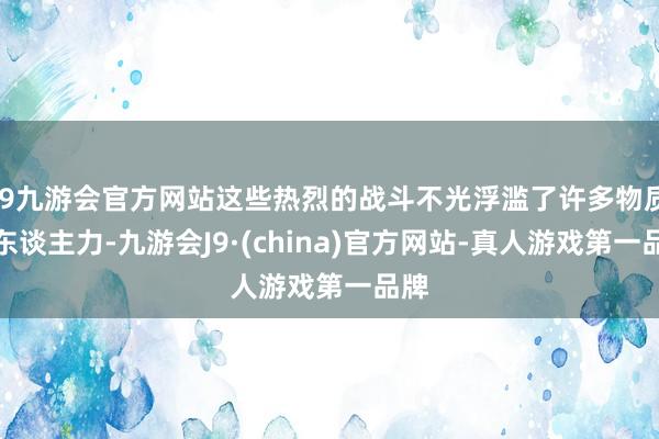 j9九游会官方网站这些热烈的战斗不光浮滥了许多物质和东谈主力-九游会J9·(china)官方网站-真人游戏第一品牌