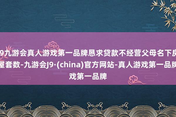 j9九游会真人游戏第一品牌恳求贷款不经营父母名下房屋套数-九游会J9·(china)官方网站-真人游戏第一品牌